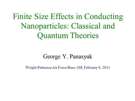 Finite Size Effects in Conducting Nanoparticles: Classical and Quantum Theories George Y. Panasyuk Wright-Patterson Air Force Base, OH, February 8, 2011.