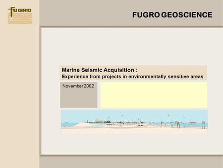 FUGRO GEOSCIENCE FUGRO GEOSCIENCE Marine Seismic Acquisition : Experience from projects in environmentally sensitive areas November 2002.
