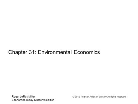 Roger LeRoy Miller © 2012 Pearson Addison-Wesley. All rights reserved. Economics Today, Sixteenth Edition Chapter 31: Environmental Economics.