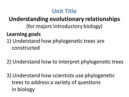 Unit Title Understanding evolutionary relationships (for majors introductory biology) Learning goals 1) Understand how phylogenetic trees are constructed.