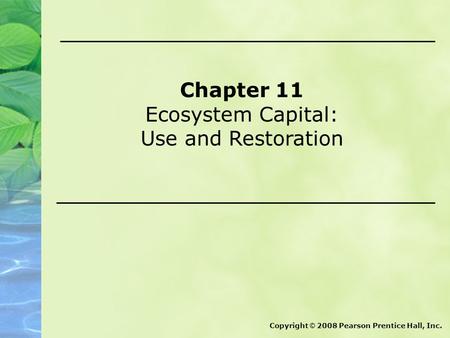 Chapter 11 Ecosystem Capital: Use and Restoration Copyright © 2008 Pearson Prentice Hall, Inc.