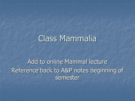 Class Mammalia Add to online Mammal lecture Reference back to A&P notes beginning of semester.