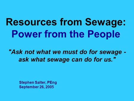 Resources from Sewage: Power from the People Ask not what we must do for sewage - ask what sewage can do for us. Stephen Salter, PEng September 26, 2005.