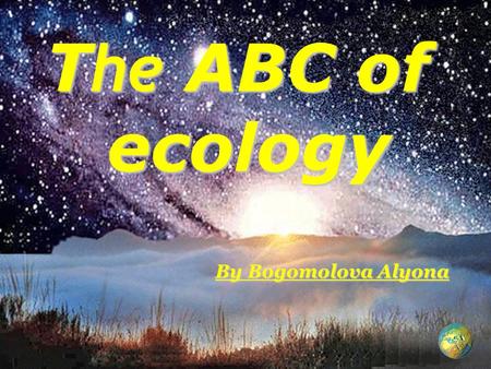 T he ABC of ecology By Bogomolova Alyona. Hello Vocabulary Ecology world's industry ozone layer acid rains global warming toxic pollution of atmosphere.