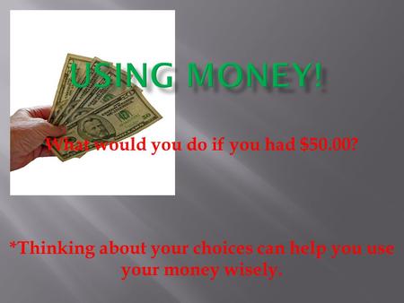 What would you do if you had $50.00? *Thinking about your choices can help you use your money wisely.