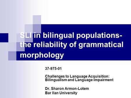 SLI in bilingual populations- the reliability of grammatical morphology 37-975-01 Challenges to Language Acquisition: Bilingualism and Language Impairment.