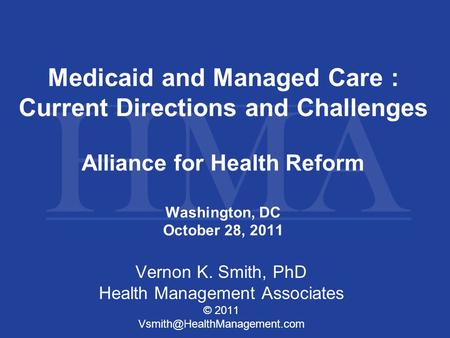 Medicaid and Managed Care : Current Directions and Challenges Alliance for Health Reform Washington, DC October 28, 2011 Vernon K. Smith, PhD Health Management.
