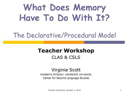 What Does Memory Have To Do With It? The Declarative/Procedural Model Teacher Workshop CLAS & CSLS Virginia Scott Academic Director, Vanderbilt University.