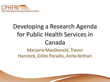 Developing a Research Agenda for Public Health Services in Canada Marjorie MacDonald, Trevor Hancock, Gilles Paradis, Anita Kothari.
