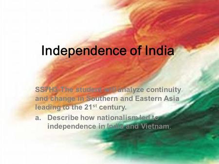 Independence of India SS7H3-The student will analyze continuity and change in Southern and Eastern Asia leading to the 21 st century. a.Describe how nationalism.