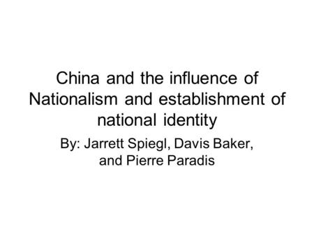 China and the influence of Nationalism and establishment of national identity By: Jarrett Spiegl, Davis Baker, and Pierre Paradis.