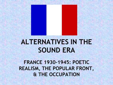 ALTERNATIVES IN THE SOUND ERA FRANCE 1930-1945: POETIC REALISM, THE POPULAR FRONT, & THE OCCUPATION.