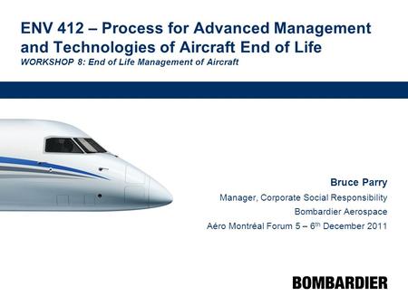 ENV 412 – Process for Advanced Management and Technologies of Aircraft End of Life WORKSHOP 8: End of Life Management of Aircraft Bruce Parry Manager,