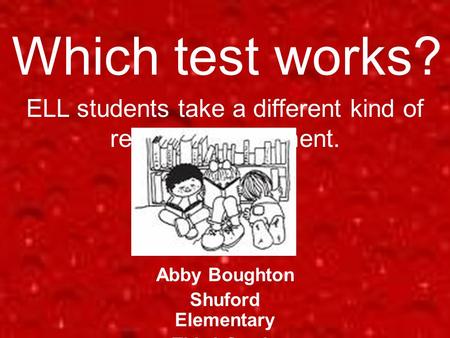Which test works? Abby Boughton Shuford Elementary Third Grade ELL students take a different kind of reading assessment.
