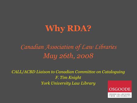 Why RDA? Canadian Association of Law Libraries May 26th, 2008 CALL/ACBD Liaison to Canadian Committee on Cataloguing F. Tim Knight York University Law.