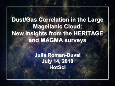 Dust/Gas Correlation in the Large Magellanic Cloud: New Insights from the HERITAGE and MAGMA surveys Julia Roman-Duval July 14, 2010 HotScI.