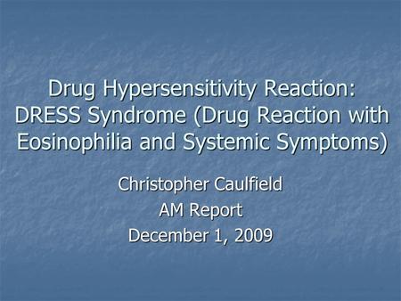 Drug Hypersensitivity Reaction: DRESS Syndrome (Drug Reaction with Eosinophilia and Systemic Symptoms) Christopher Caulfield AM Report December 1, 2009.
