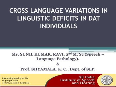 CROSS LANGUAGE VARIATIONS IN LINGUISTIC DEFICITS IN DAT INDIVIDUALS Mr. SUNIL KUMAR. RAVI, 2 nd M. Sc (Speech – Language Pathology). & Prof. SHYAMALA.