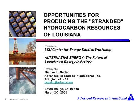JAF02405.PPT Advanced Resources International FEB 22, 2005 1 OPPORTUNITIES FOR PRODUCING THE STRANDED HYDROCARBON RESOURCES OF LOUISIANA Presented at: