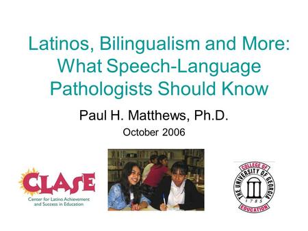 Latinos, Bilingualism and More: What Speech-Language Pathologists Should Know Paul H. Matthews, Ph.D. October 2006.