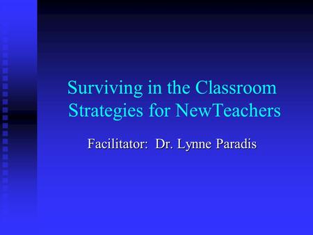 Surviving in the Classroom Strategies for NewTeachers Facilitator: Dr. Lynne Paradis.