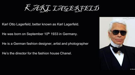 KARL LAGERFELD Karl Otto Lagerfeld, better known as Karl Lagerfeld. He was born on September 10 th 1933 in Germany. He is a German fashion designer, artist.