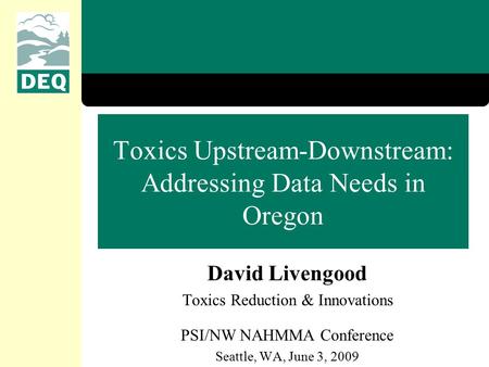 Toxics Upstream-Downstream: Addressing Data Needs in Oregon David Livengood Toxics Reduction & Innovations PSI/NW NAHMMA Conference Seattle, WA, June 3,