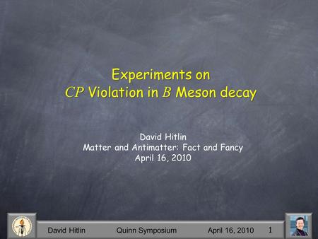 David Hitlin Quinn Symposium April 16, 2010 1 Experiments on CP Violation in B Meson decay David Hitlin Matter and Antimatter: Fact and Fancy April 16,