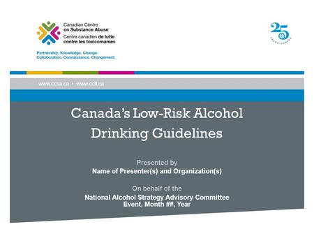 Www.ccsa.ca www.cclt.ca Canada’s Low-Risk Alcohol Drinking Guidelines Presented by Name of Presenter(s) and Organization(s) On behalf of the National Alcohol.