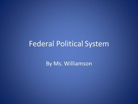 Federal Political System By Ms. Williamson.