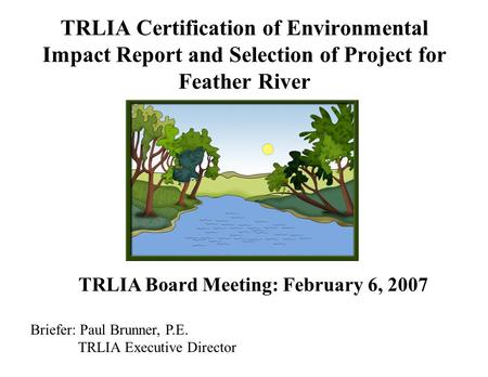 TRLIA Certification of Environmental Impact Report and Selection of Project for Feather River TRLIA Board Meeting: February 6, 2007 Briefer: Paul Brunner,