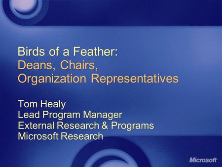 Birds of a Feather: Deans, Chairs, Organization Representatives Tom Healy Lead Program Manager External Research & Programs Microsoft Research Tom Healy.