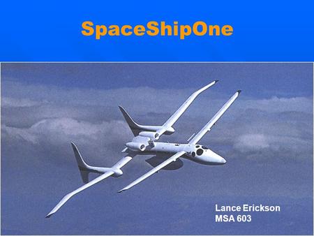 SpaceShipOne Lance Erickson MSA 603. SpaceShipOne Suborbital Project Introduction Mission & Objectives Flight Operations Flight Vehicle & Characteristics.