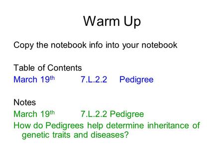 Warm Up Copy the notebook info into your notebook Table of Contents March 19 th 7.L.2.2 Pedigree Notes March 19 th 7.L.2.2 Pedigree How do Pedigrees help.