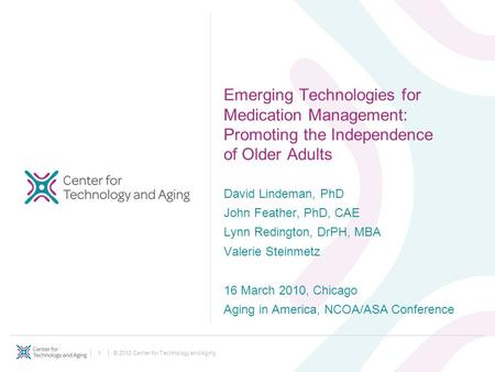 © 2010 Center for Technology and Aging1 Emerging Technologies for Medication Management: Promoting the Independence of Older Adults David Lindeman, PhD.