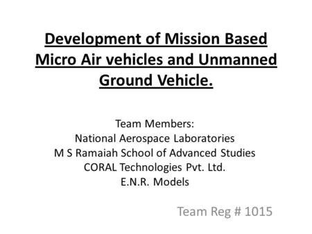 Development of Mission Based Micro Air vehicles and Unmanned Ground Vehicle. Team Reg # 1015 Team Members: National Aerospace Laboratories M S Ramaiah.