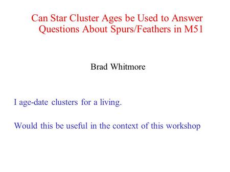 Can Star Cluster Ages be Used to Answer Questions About Spurs/Feathers in M51 Brad Whitmore I age-date clusters for a living. Would this be useful in the.
