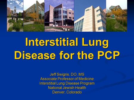 Interstitial Lung Disease for the PCP Jeff Swigris, DO, MS Associate Professor of Medicine Interstitial Lung Disease Program National Jewish Health Denver,