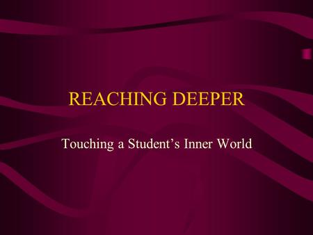 REACHING DEEPER Touching a Student’s Inner World.