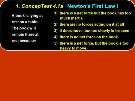 1. ConcepTest 4.1aNewton’s First Law I 1. ConcepTest 4.1a Newton’s First Law I 1) there is a net force but the book has too much inertia 2) there are no.
