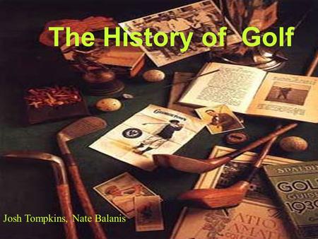 The History of Golf Josh Tompkins, Nate Balanis Scotland is considered to be birthplace of golf. It began by hitting a pebble or other round objects.