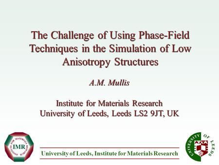 The Challenge of Using Phase-Field Techniques in the Simulation of Low Anisotropy Structures A.M. Mullis Institute for Materials Research University of.