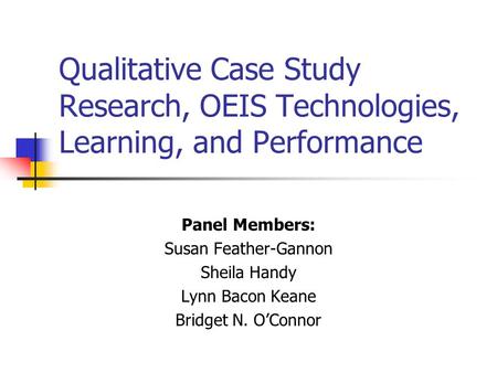 Qualitative Case Study Research, OEIS Technologies, Learning, and Performance Panel Members: Susan Feather-Gannon Sheila Handy Lynn Bacon Keane Bridget.