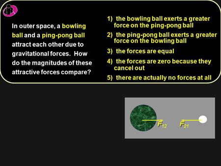 F F 12 F F 21 1) 1) the bowling ball exerts a greater force on the ping-pong ball 2) 2) the ping-pong ball exerts a greater force on the bowling ball 3)