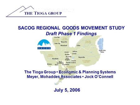 SACOG REGIONAL GOODS MOVEMENT STUDY Draft Phase 1 Findings The Tioga Group Economic & Planning Systems Meyer, Mohaddes Associates Jock O’Connell July 5,