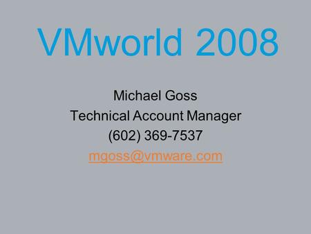 VMworld 2008 Michael Goss Technical Account Manager (602) 369-7537