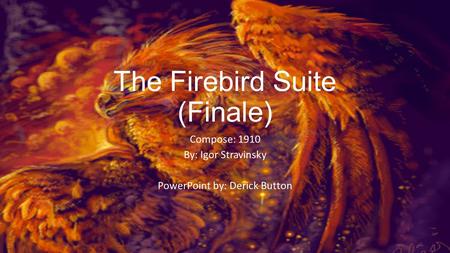 The Firebird Suite (Finale) Compose: 1910 By: Igor Stravinsky PowerPoint by: Derick Button.