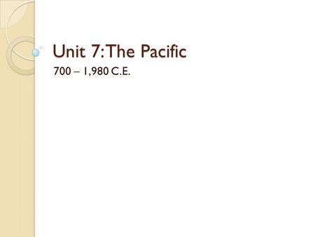 Unit 7: The Pacific 700 – 1,980 C.E..
