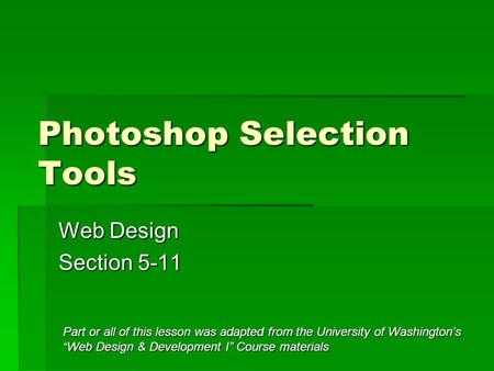 Photoshop Selection Tools Web Design Section 5-11 Part or all of this lesson was adapted from the University of Washington’s “Web Design & Development.