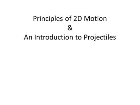 Principles of 2D Motion & An Introduction to Projectiles.